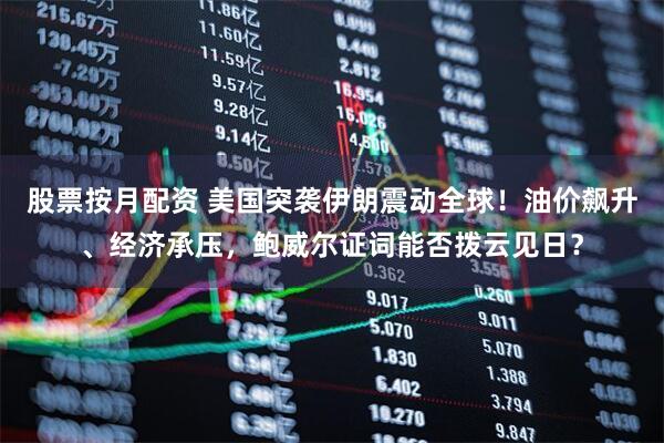 股票按月配资 美国突袭伊朗震动全球！油价飙升、经济承压，鲍威尔证词能否拨云见日？