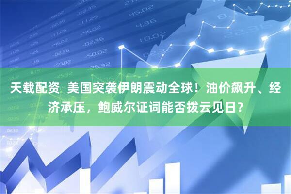 天载配资  美国突袭伊朗震动全球！油价飙升、经济承压，鲍威尔证词能否拨云见日？