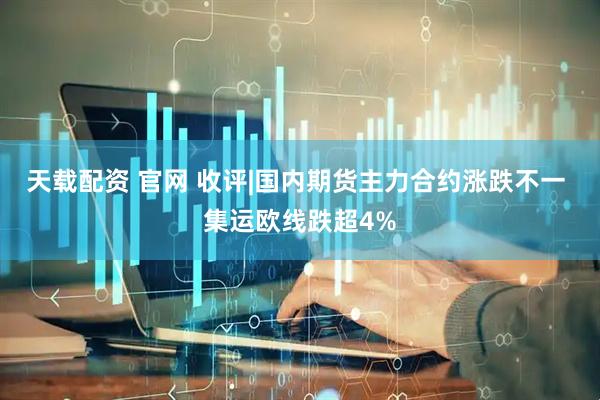 天载配资 官网 收评|国内期货主力合约涨跌不一 集运欧线跌超4%