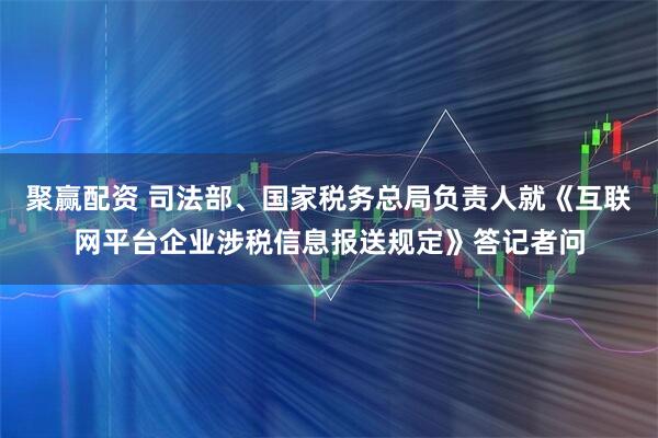 聚赢配资 司法部、国家税务总局负责人就《互联网平台企业涉税信息报送规定》答记者问