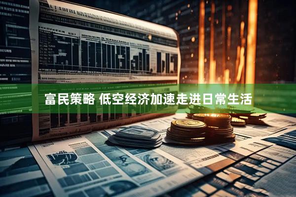 富民策略 低空经济加速走进日常生活