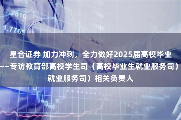 星合证券 加力冲刺，全力做好2025届高校毕业生就业工作——专访教育部高校学生司（高校毕业生就业服务司）相关负责人
