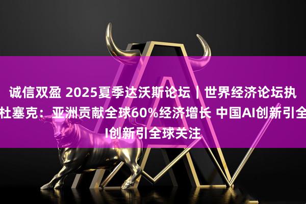 诚信双盈 2025夏季达沃斯论坛｜世界经济论坛执行董事杜塞克：亚洲贡献全球60%经济增长 中国AI创新引全球关注