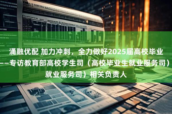 涌融优配 加力冲刺，全力做好2025届高校毕业生就业工作——专访教育部高校学生司（高校毕业生就业服务司）相关负责人