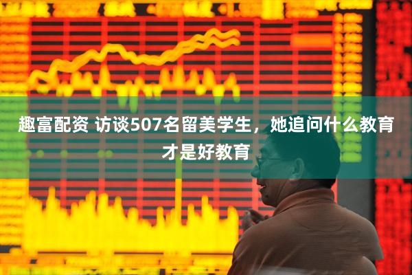 趣富配资 访谈507名留美学生，她追问什么教育才是好教育