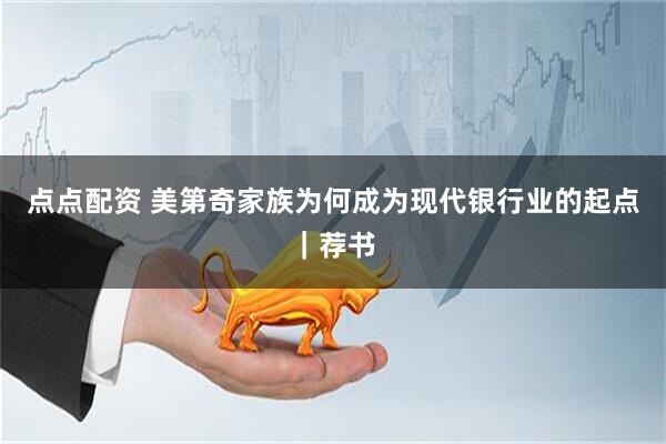 点点配资 美第奇家族为何成为现代银行业的起点｜荐书