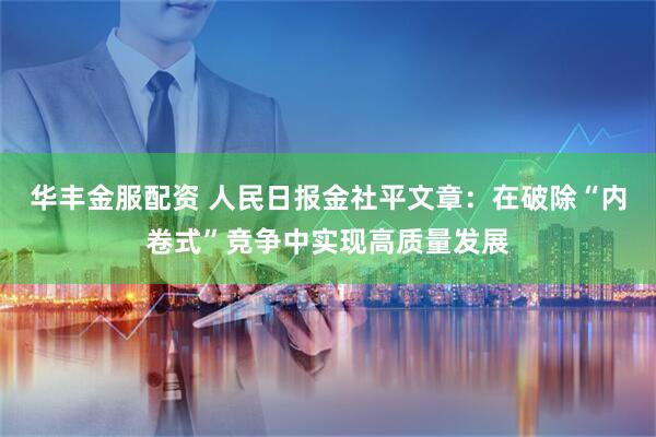 华丰金服配资 人民日报金社平文章：在破除“内卷式”竞争中实现高质量发展