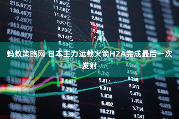 蚂蚁策略网 日本主力运载火箭H2A完成最后一次发射