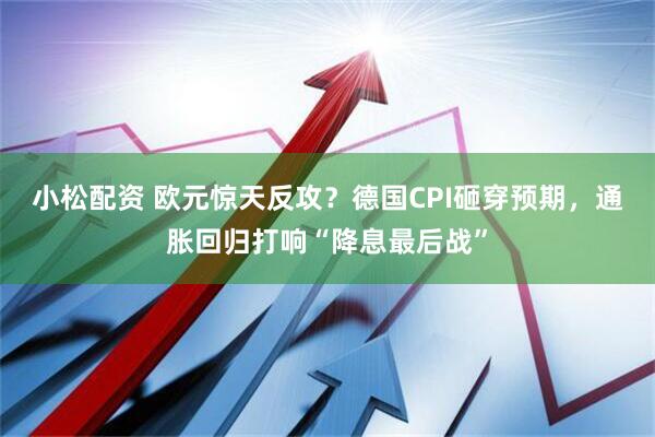小松配资 欧元惊天反攻？德国CPI砸穿预期，通胀回归打响“降息最后战”