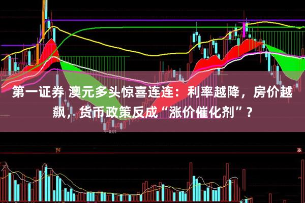 第一证券 澳元多头惊喜连连：利率越降，房价越飙，货币政策反成“涨价催化剂”？
