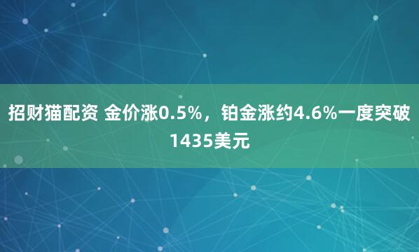 招财猫配资 金价涨0.5%，铂金涨约4.6%一度突破1435美元