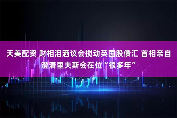 天美配资 财相泪洒议会搅动英国股债汇 首相亲自澄清里夫斯会在位“很多年”