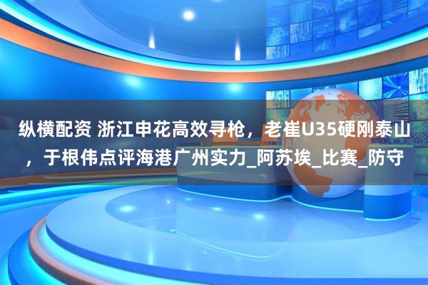 纵横配资 浙江申花高效寻枪，老崔U35硬刚泰山，于根伟点评海港广州实力_阿苏埃_比赛_防守