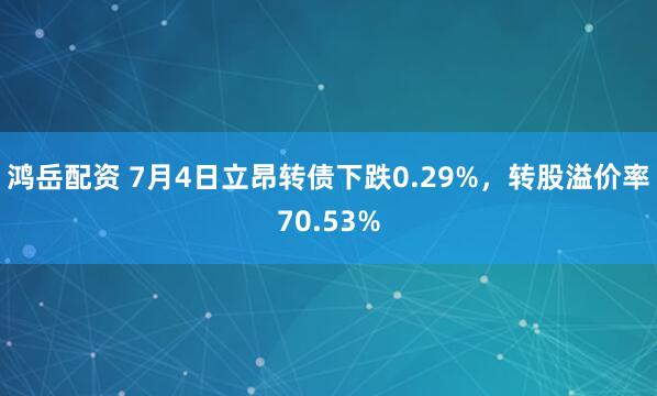 鸿岳配资 7月4日立昂转债下跌0.29%，转股溢价率70.53%