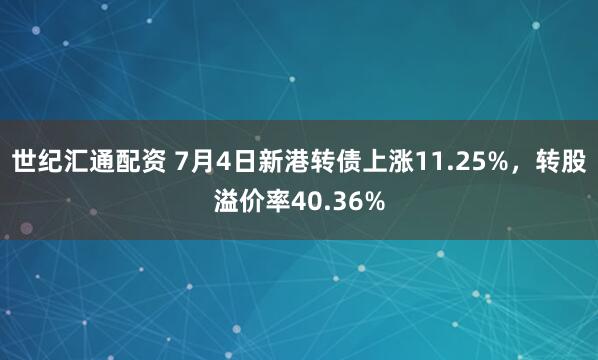 世纪汇通配资 7月4日新港转债上涨11.25%，转股溢价率40.36%