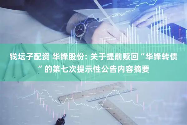 钱坛子配资 华锋股份: 关于提前赎回“华锋转债”的第七次提示性公告内容摘要