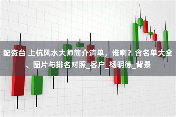 配资台 上杭风水大师简介清单，谁啊？含名单大全、图片与排名对照_客户_杨明德_背景
