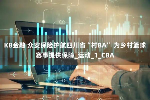 K8金融 众安保险护航四川省“村BA” 为乡村篮球赛事提供保障_运动_1_CBA