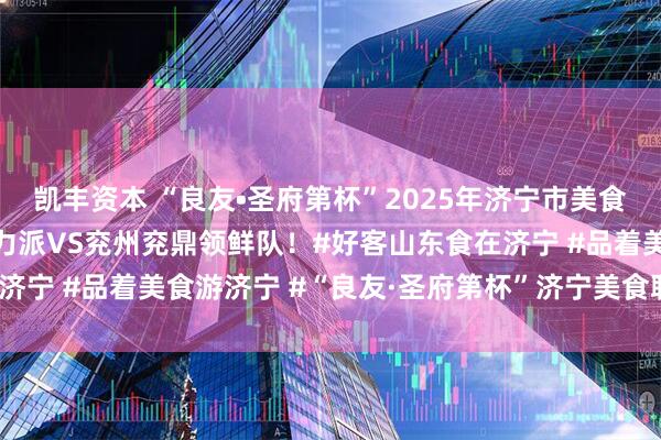 凯丰资本 “良友•圣府第杯”2025年济宁市美食联赛高新赛区，高新食力派VS兖州兖鼎领鲜队！#好客山东食在济宁 #品着美食游济宁 #“良友·圣府第杯”济宁美食联赛_胡志远