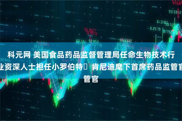 科元网 美国食品药品监督管理局任命生物技术行业资深人士担任小罗伯特・肯尼迪麾下首席药品监管官