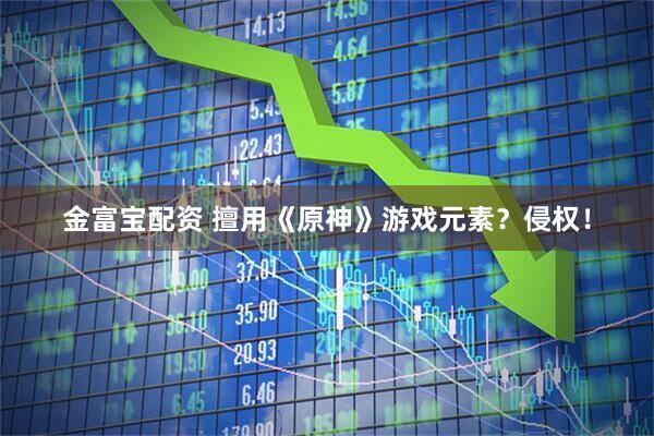 金富宝配资 擅用《原神》游戏元素？侵权！