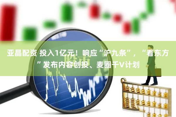 亚晶配资 投入1亿元！响应“沪九条”，“看东方”发布内容创投、麦圈千V计划