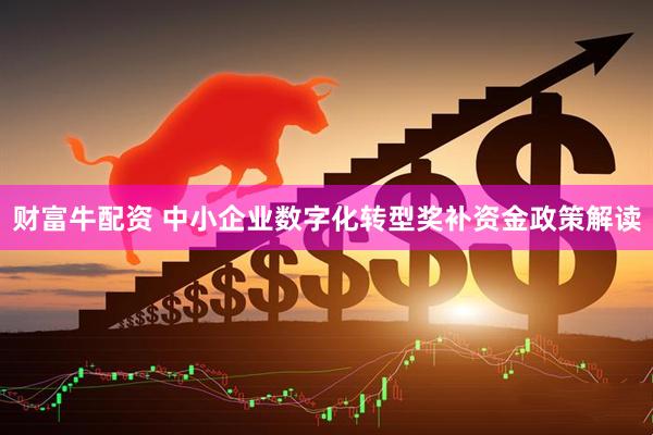 财富牛配资 中小企业数字化转型奖补资金政策解读