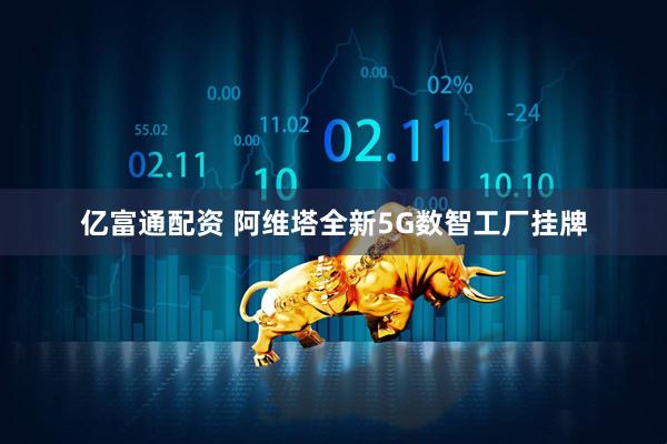 亿富通配资 阿维塔全新5G数智工厂挂牌