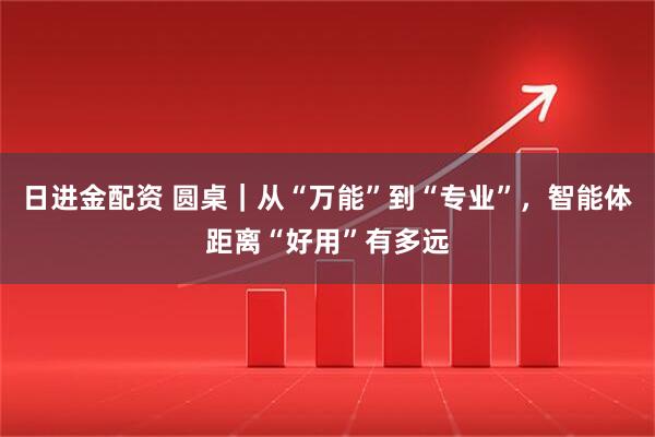 日进金配资 圆桌｜从“万能”到“专业”，智能体距离“好用”有多远