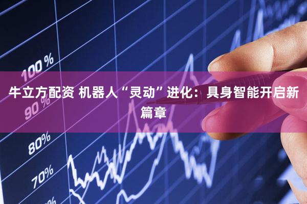 牛立方配资 机器人“灵动”进化：具身智能开启新篇章