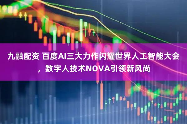 九融配资 百度AI三大力作闪耀世界人工智能大会，数字人技术NOVA引领新风尚