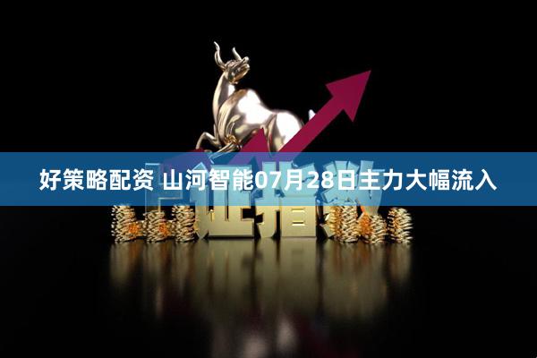 好策略配资 山河智能07月28日主力大幅流入