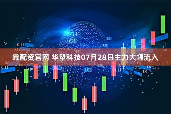鑫配资官网 华塑科技07月28日主力大幅流入