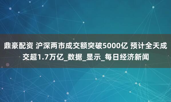 鼎豪配资 沪深两市成交额突破5000亿 预计全天成交超1.7万亿_数据_显示_每日经济新闻