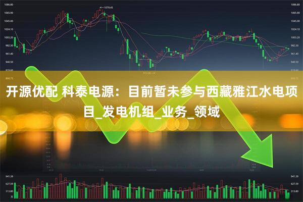 开源优配 科泰电源：目前暂未参与西藏雅江水电项目_发电机组_业务_领域