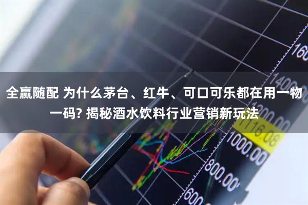 全赢随配 为什么茅台、红牛、可口可乐都在用一物一码? 揭秘酒水饮料行业营销新玩法