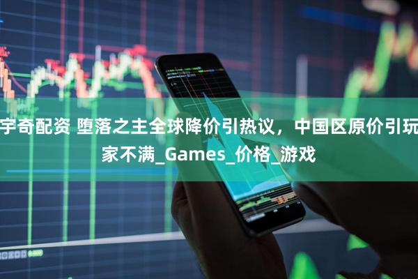 宇奇配资 堕落之主全球降价引热议，中国区原价引玩家不满_Games_价格_游戏