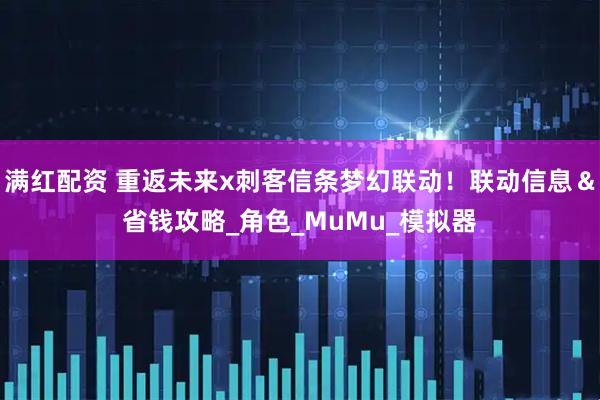 满红配资 重返未来x刺客信条梦幻联动！联动信息＆省钱攻略_角色_MuMu_模拟器