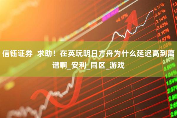 信钰证券  求助！在英玩明日方舟为什么延迟高到离谱啊_安利_同区_游戏