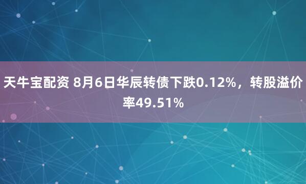 天牛宝配资 8月6日华辰转债下跌0.12%，转股溢价率49.51%