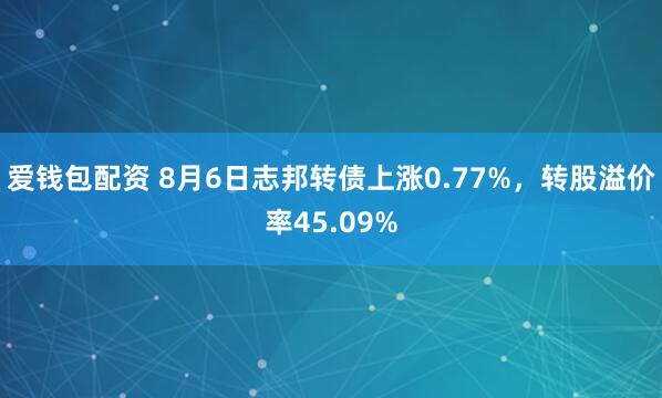 爱钱包配资 8月6日志邦转债上涨0.77%，转股溢价率45.09%