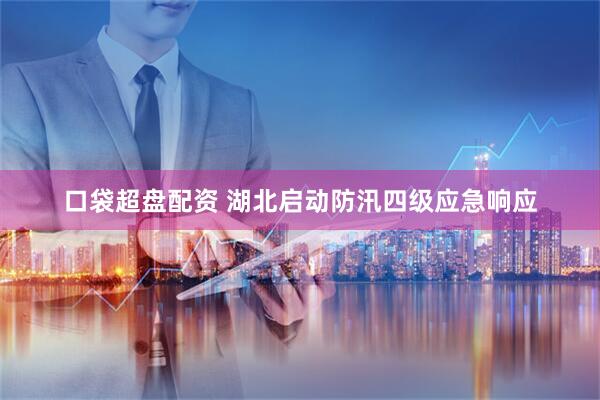 口袋超盘配资 湖北启动防汛四级应急响应
