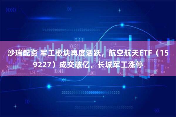 沙瑞配资 军工板块再度活跃，航空航天ETF（159227）成交破亿，长城军工涨停