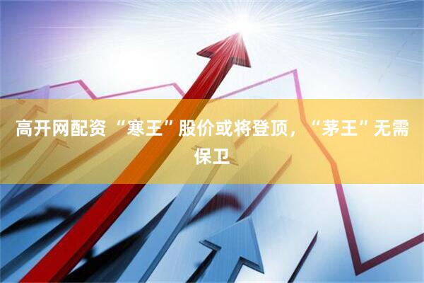 高开网配资 “寒王”股价或将登顶，“茅王”无需保卫