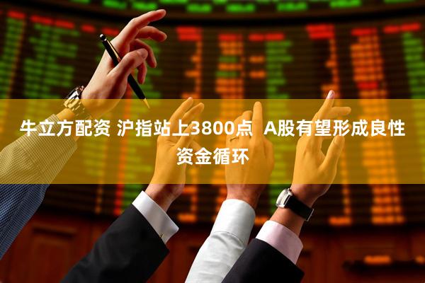 牛立方配资 沪指站上3800点  A股有望形成良性资金循环